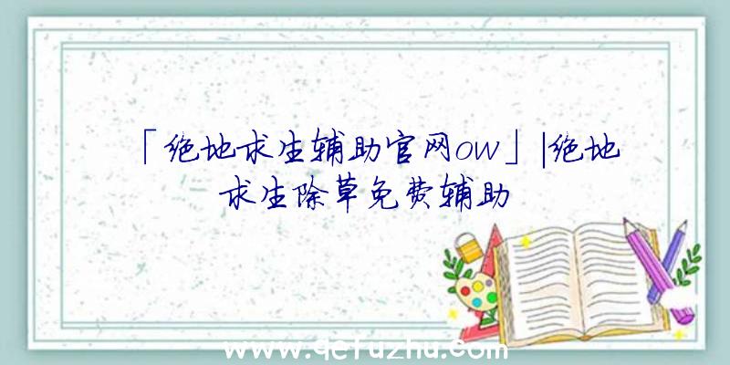 「绝地求生辅助官网ow」|绝地求生除草免费辅助